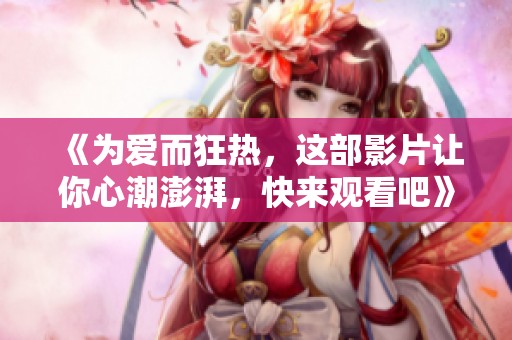《为爱而狂热，这部影片让你心潮澎湃，快来观看吧》