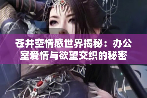 苍井空情感世界揭秘：办公室爱情与欲望交织的秘密