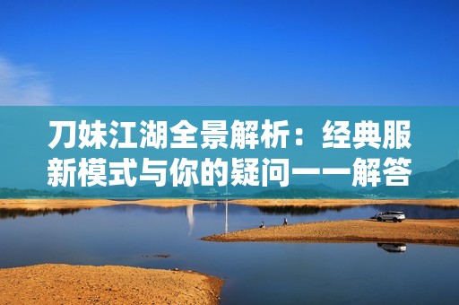 刀妹江湖全景解析：经典服新模式与你的疑问一一解答