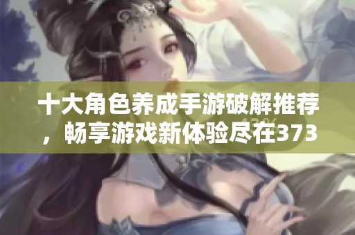 十大角色养成手游破解推荐，畅享游戏新体验尽在3733游戏