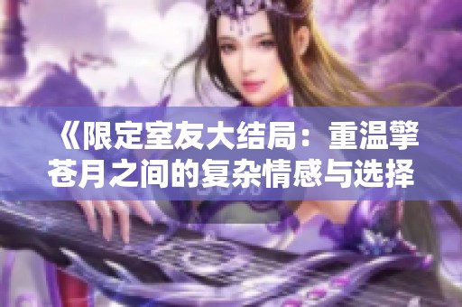 《限定室友大结局：重温擎苍月之间的复杂情感与选择》