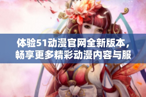 体验51动漫官网全新版本，畅享更多精彩动漫内容与服务