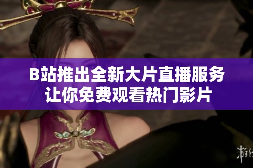 B站推出全新大片直播服务 让你免费观看热门影片
