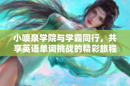 小喷泉学院与学霸同行，共享英语单词挑战的精彩旅程