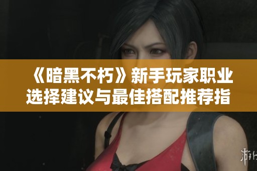 《暗黑不朽》新手玩家职业选择建议与最佳搭配推荐指南
