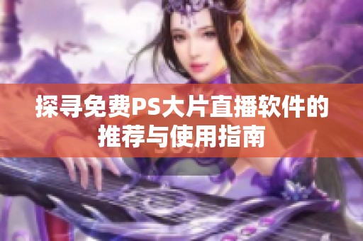 探寻免费PS大片直播软件的推荐与使用指南