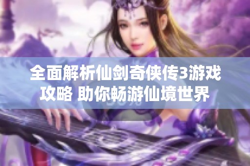 全面解析仙剑奇侠传3游戏攻略 助你畅游仙境世界