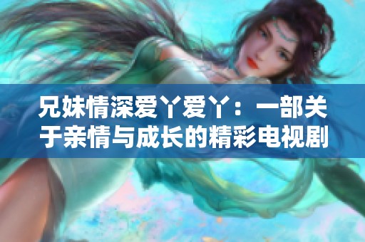 兄妹情深爱丫爱丫：一部关于亲情与成长的精彩电视剧