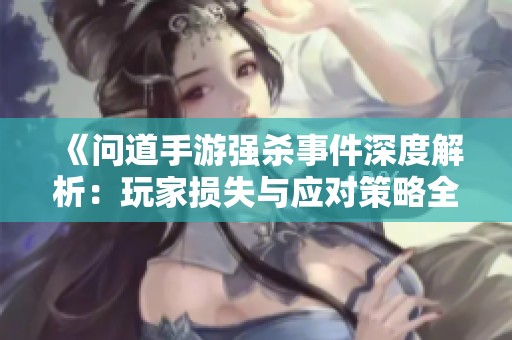 《问道手游强杀事件深度解析：玩家损失与应对策略全攻略》