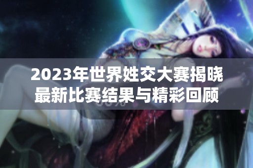 2023年世界姓交大赛揭晓最新比赛结果与精彩回顾