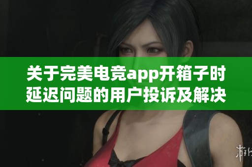 关于完美电竞app开箱子时延迟问题的用户投诉及解决建议