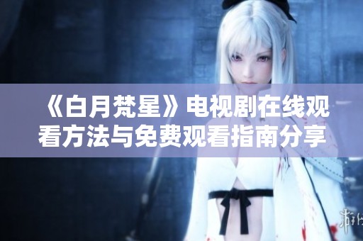 《白月梵星》电视剧在线观看方法与免费观看指南分享