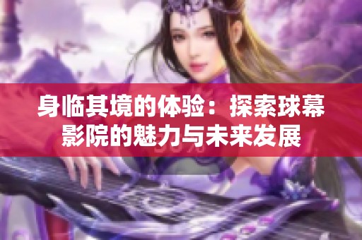 身临其境的体验：探索球幕影院的魅力与未来发展