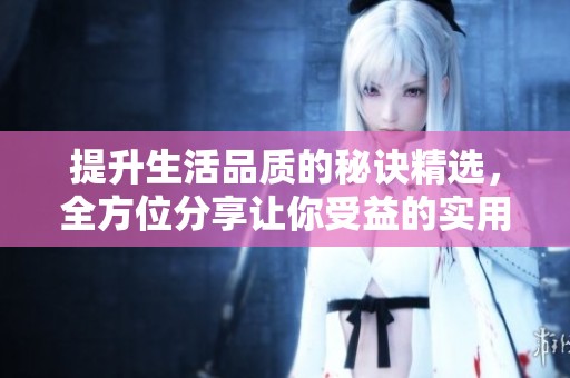 提升生活品质的秘诀精选，全方位分享让你受益的实用技巧