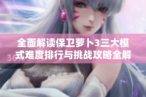 全面解读保卫萝卜3三大模式难度排行与挑战攻略全解析