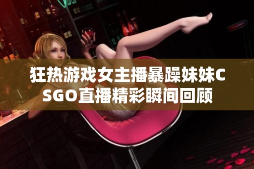 狂热游戏女主播暴躁妹妹CSGO直播精彩瞬间回顾
