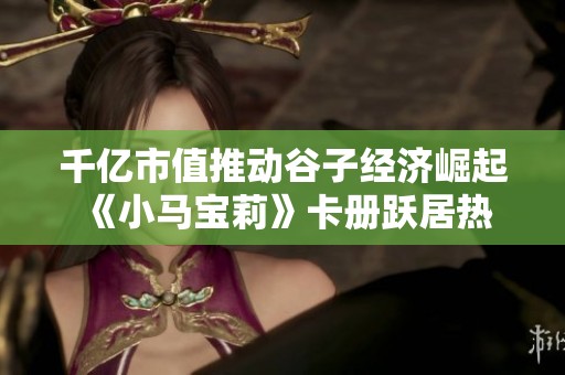 千亿市值推动谷子经济崛起 《小马宝莉》卡册跃居热搜榜单