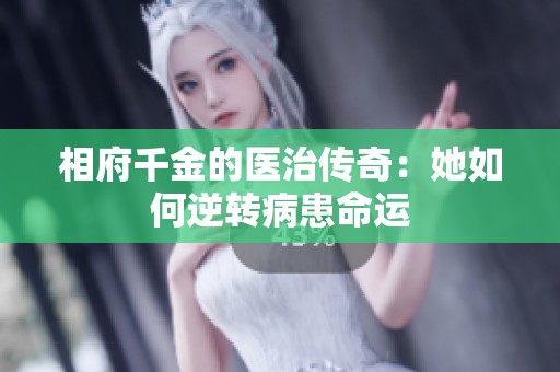 相府千金的医治传奇：她如何逆转病患命运
