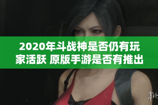 2020年斗战神是否仍有玩家活跃 原版手游是否有推出的可能性