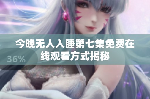 今晚无人入睡第七集免费在线观看方式揭秘