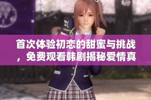 首次体验初恋的甜蜜与挑战，免费观看韩剧揭秘爱情真谛
