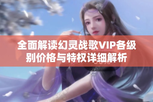 全面解读幻灵战歌VIP各级别价格与特权详细解析