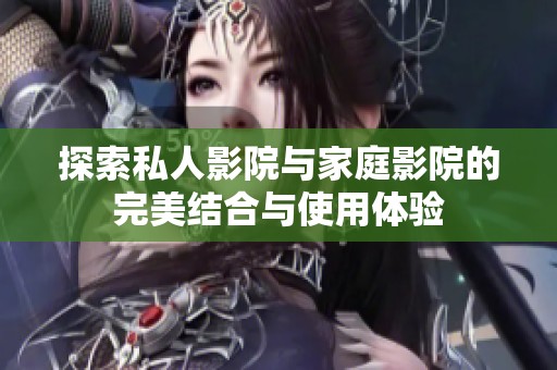 探索私人影院与家庭影院的完美结合与使用体验