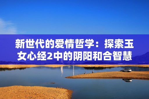 新世代的爱情哲学：探索玉女心经2中的阴阳和合智慧