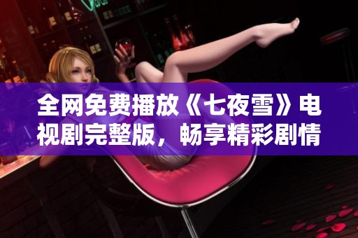 全网免费播放《七夜雪》电视剧完整版，畅享精彩剧情与角色魅力