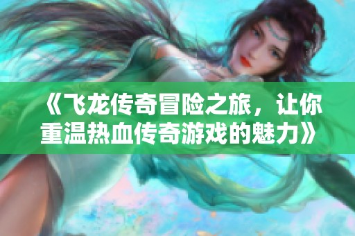 《飞龙传奇冒险之旅，让你重温热血传奇游戏的魅力》