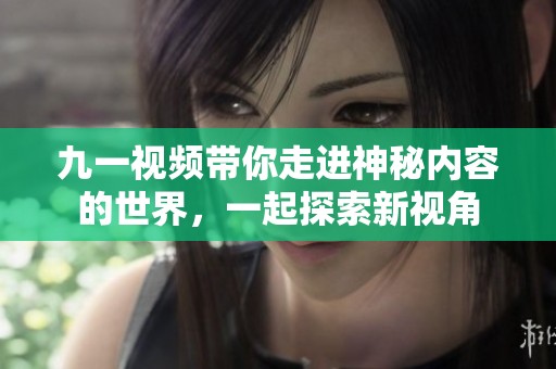 九一视频带你走进神秘内容的世界，一起探索新视角