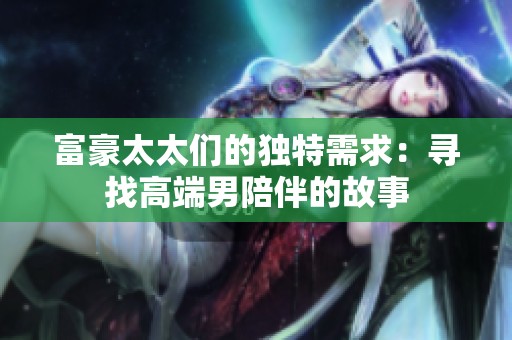 富豪太太们的独特需求：寻找高端男陪伴的故事