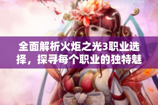 全面解析火炬之光3职业选择，探寻每个职业的独特魅力与玩法