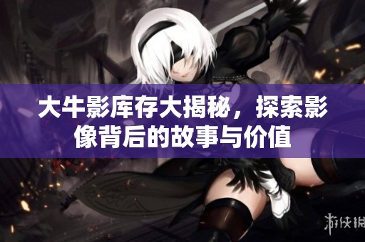 大牛影库存大揭秘，探索影像背后的故事与价值