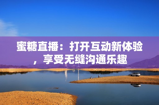 蜜糖直播：打开互动新体验，享受无缝沟通乐趣