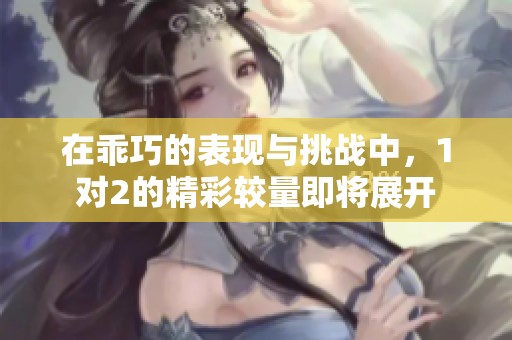 在乖巧的表现与挑战中，1对2的精彩较量即将展开