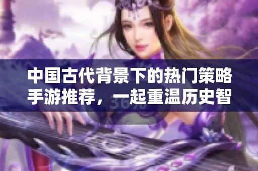 中国古代背景下的热门策略手游推荐，一起重温历史智慧与战斗策略