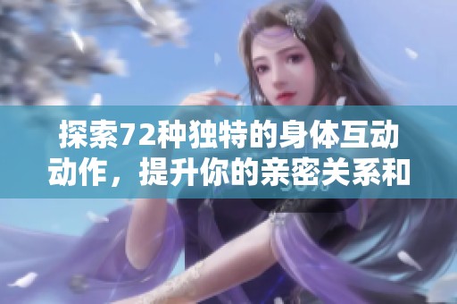 探索72种独特的身体互动动作，提升你的亲密关系和沟通技巧