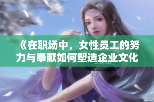 《在职场中，女性员工的努力与奉献如何塑造企业文化》