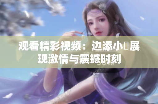 观看精彩视频：边添小泬展现激情与震撼时刻