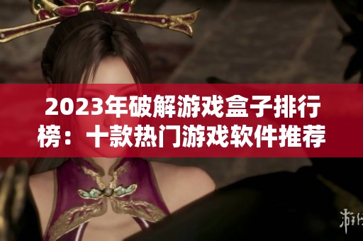 2023年破解游戏盒子排行榜：十款热门游戏软件推荐解析