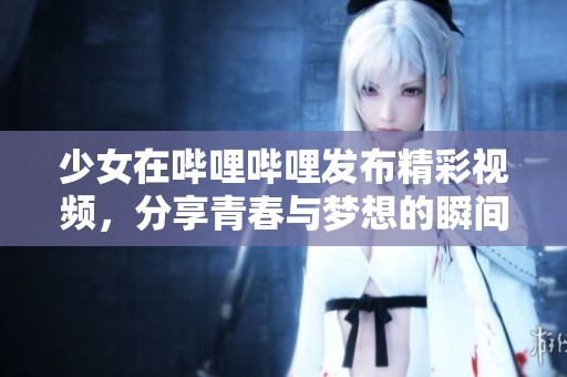 少女在哔哩哔哩发布精彩视频，分享青春与梦想的瞬间