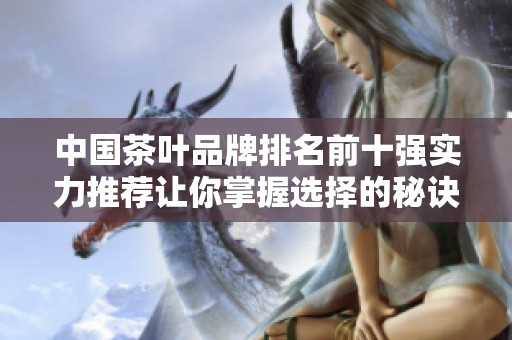 中国茶叶品牌排名前十强实力推荐让你掌握选择的秘诀