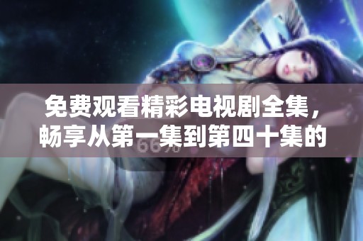 免费观看精彩电视剧全集，畅享从第一集到第四十集的视听盛宴