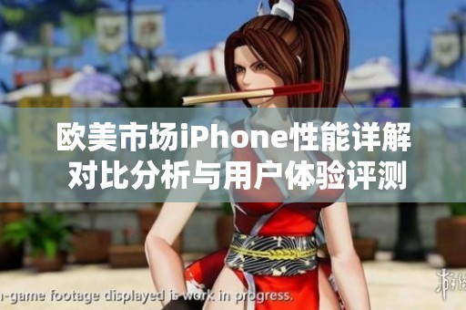 欧美市场iPhone性能详解 对比分析与用户体验评测