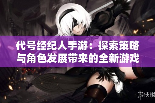 代号经纪人手游：探索策略与角色发展带来的全新游戏体验