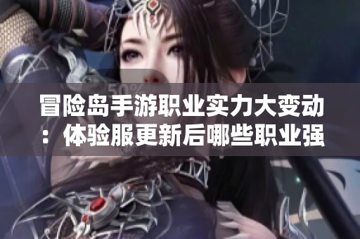 冒险岛手游职业实力大变动：体验服更新后哪些职业强势崛起