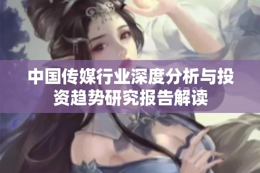 中国传媒行业深度分析与投资趋势研究报告解读