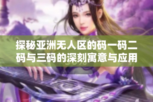 探秘亚洲无人区的码一码二码与三码的深刻寓意与应用解析