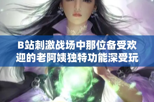 B站刺激战场中那位备受欢迎的老阿姨独特功能深受玩家喜爱